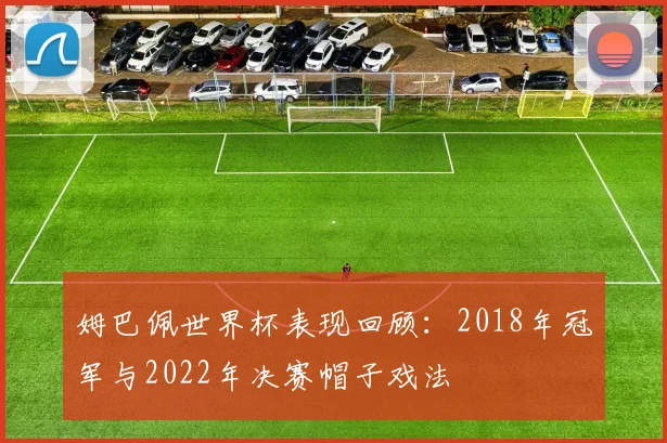 姆巴佩世界杯表现回顾：2018年冠军与2022年决赛帽子戏法