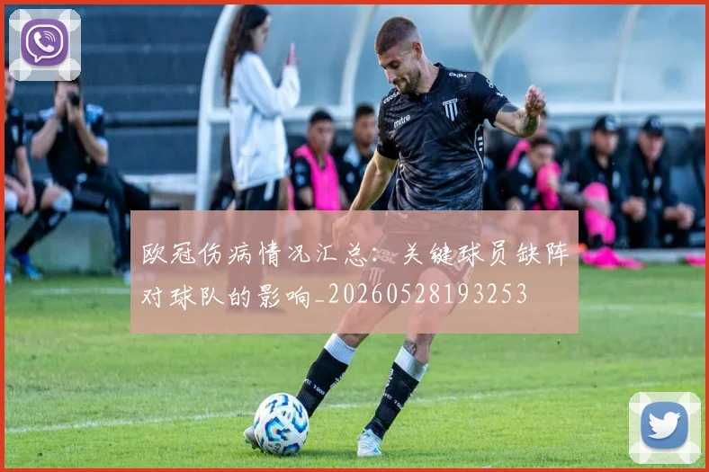 欧冠伤病情况汇总:关键球员缺阵对球队的影响_20260528193253