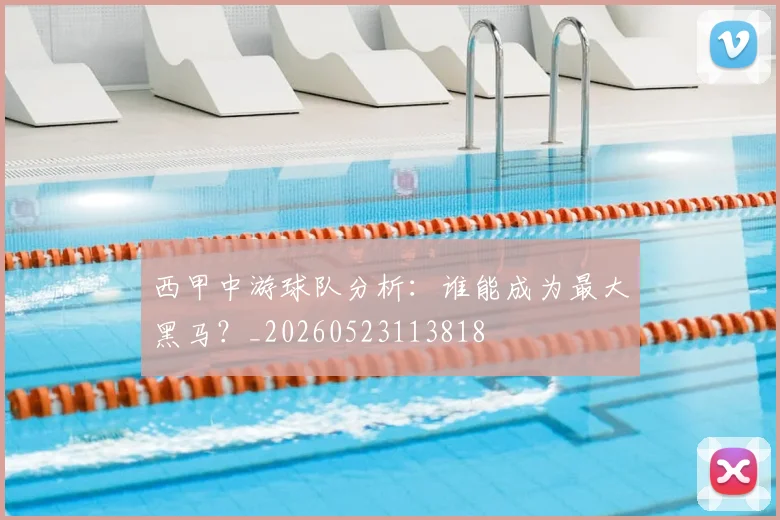 西甲中游球队分析:谁能成为最大黑马?_20260523113818