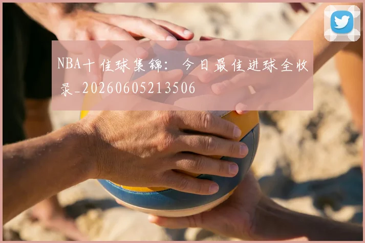 NBA十佳球集锦:今日最佳进球全收录_20260605213506