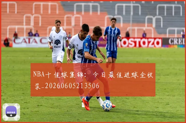 NBA十佳球集锦：今日最佳进球全收录_20260605213506