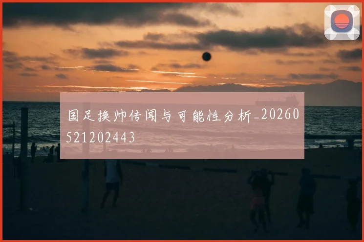 国足换帅传闻与可能性分析_20260521202443