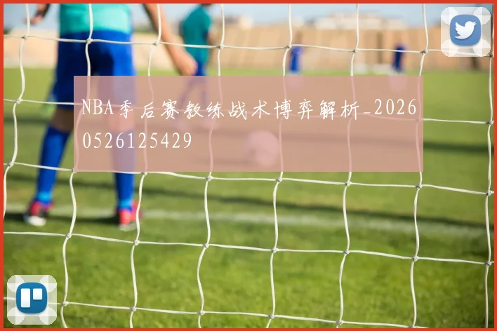NBA季后赛教练战术博弈解析_20260526125429