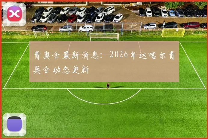 青奥会最新消息：2026年达喀尔青奥会动态更新