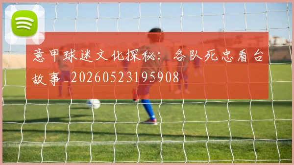 意甲球迷文化探秘：各队死忠看台故事_20260523195908