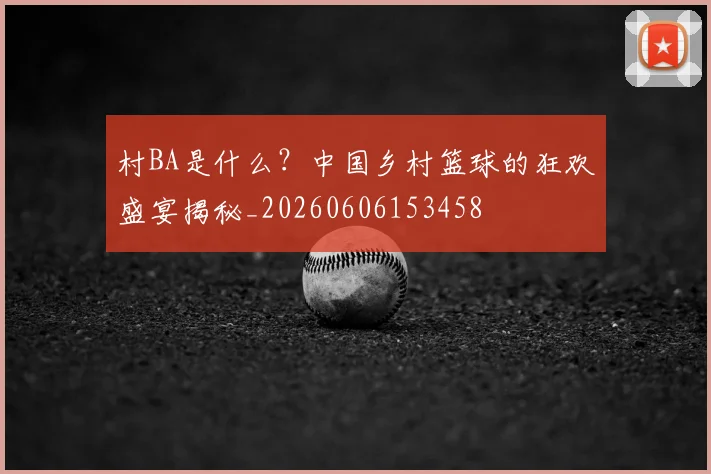 村BA是什么?中国乡村篮球的狂欢盛宴揭秘_20260606153458
