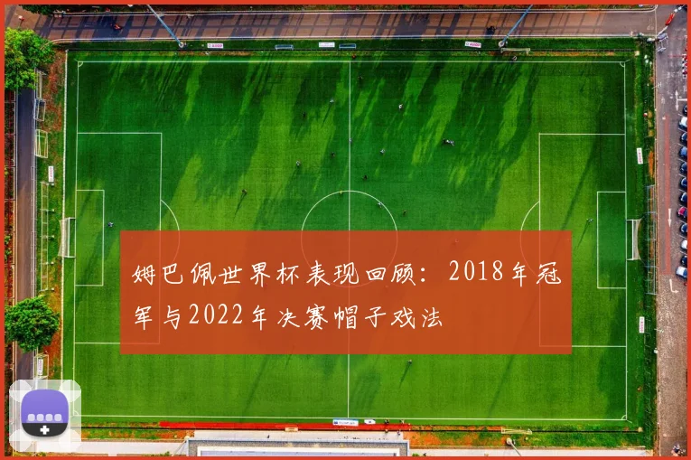 姆巴佩世界杯表现回顾：2018年冠军与2022年决赛帽子戏法