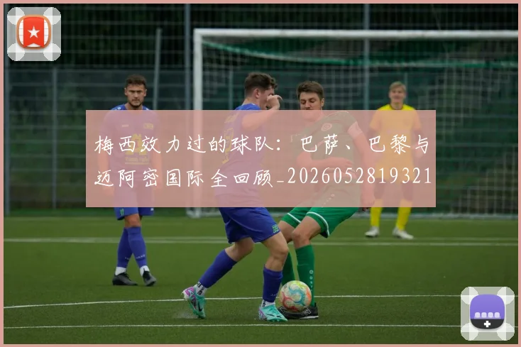 梅西效力过的球队：巴萨、巴黎与迈阿密国际全回顾_20260528193213