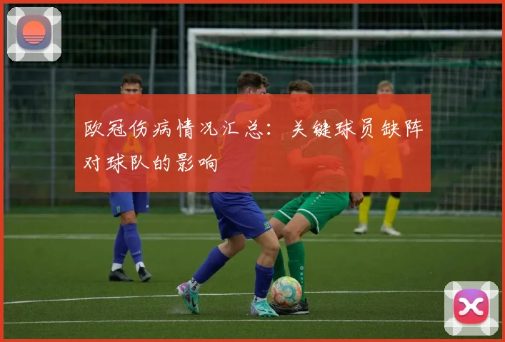 欧冠伤病情况汇总：关键球员缺阵对球队的影响