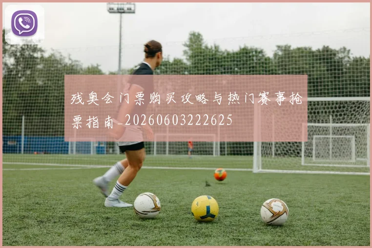 残奥会门票购买攻略与热门赛事抢票指南_20260603222625