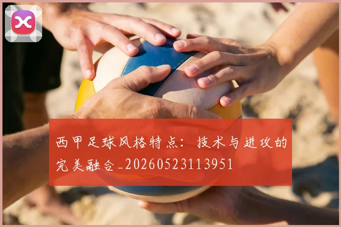 西甲足球风格特点：技术与进攻的完美融合_20260523113951