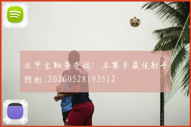 法甲金靴争夺战：本赛季最佳射手预测_20260528193512