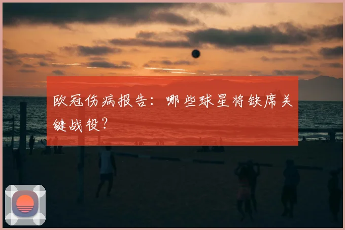 欧冠伤病报告:哪些球星将缺席关键战役?