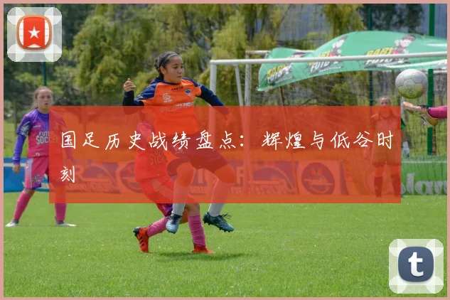 国足历史战绩盘点：辉煌与低谷时刻