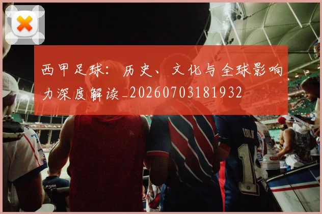 西甲足球：历史、文化与全球影响力深度解读_20260703181932