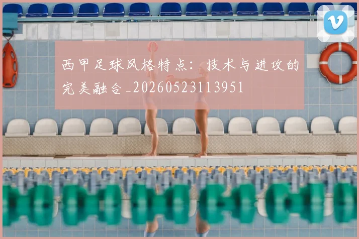 西甲足球风格特点：技术与进攻的完美融合_20260523113951