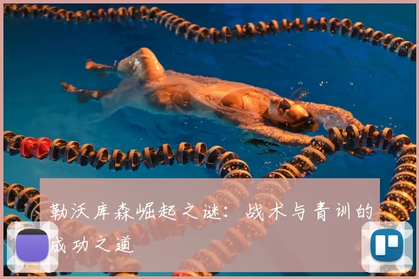 勒沃库森崛起之谜：战术与青训的成功之道