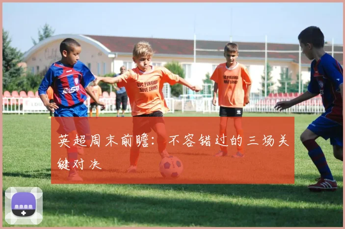 英超周末前瞻：不容错过的三场关键对决