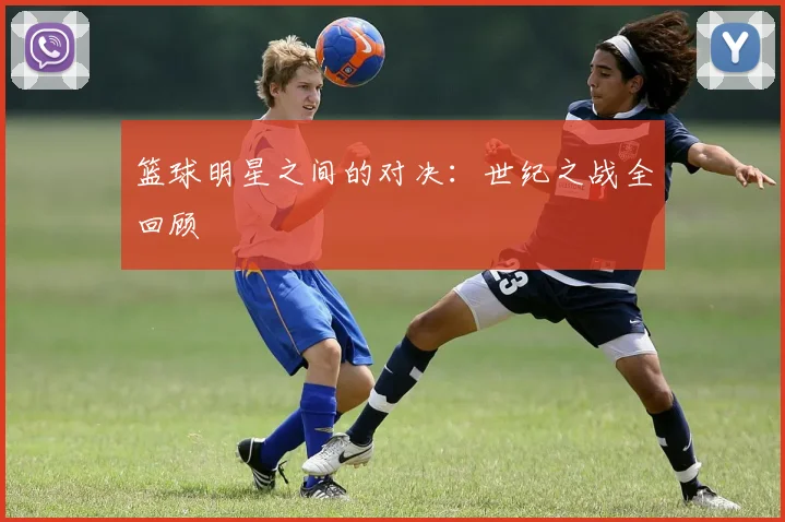 篮球明星之间的对决：世纪之战全回顾