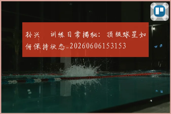 孙兴慜训练日常揭秘：顶级球星如何保持状态_20260606153153
