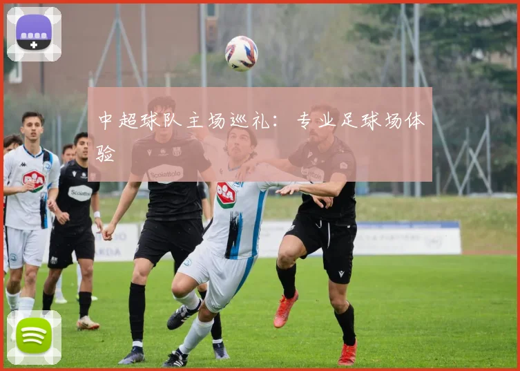中超球队主场巡礼：专业足球场体验