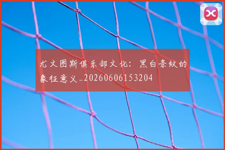 尤文图斯俱乐部文化：黑白条纹的象征意义_20260606153204