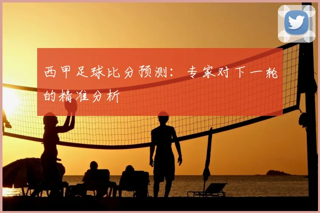 西甲足球比分预测：专家对下一轮的精准分析